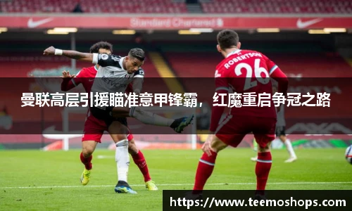 曼联高层引援瞄准意甲锋霸，红魔重启争冠之路