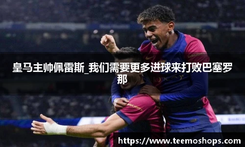 皇马主帅佩雷斯_我们需要更多进球来打败巴塞罗那