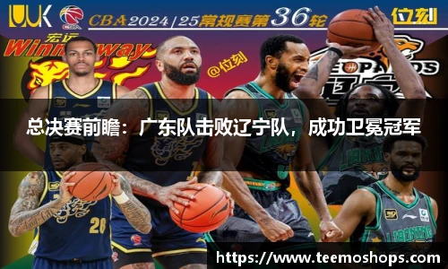总决赛前瞻：广东队击败辽宁队，成功卫冕冠军