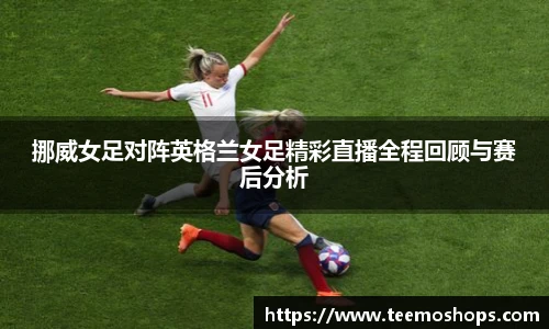 挪威女足对阵英格兰女足精彩直播全程回顾与赛后分析