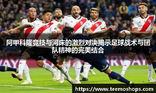 阿甲科隆竞技与河床的激烈对决揭示足球战术与团队精神的完美结合