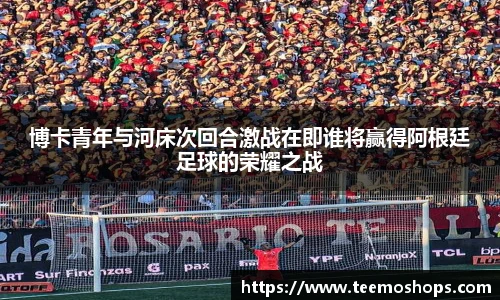 博卡青年与河床次回合激战在即谁将赢得阿根廷足球的荣耀之战