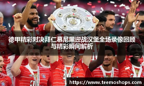 德甲精彩对决拜仁慕尼黑迎战汉堡全场录像回顾与精彩瞬间解析