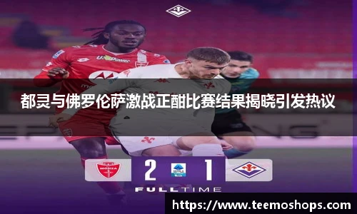 都灵与佛罗伦萨激战正酣比赛结果揭晓引发热议
