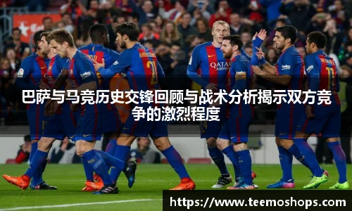 巴萨与马竞历史交锋回顾与战术分析揭示双方竞争的激烈程度
