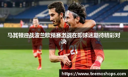 马其顿迎战波兰欧预赛激战在即球迷期待精彩对决