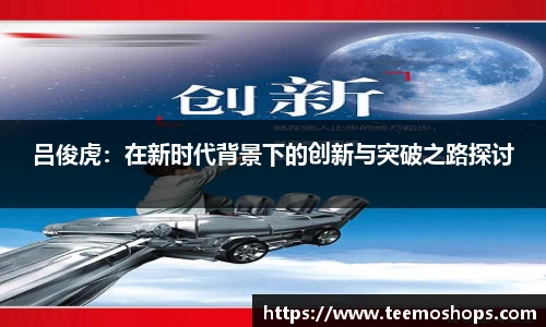 吕俊虎：在新时代背景下的创新与突破之路探讨