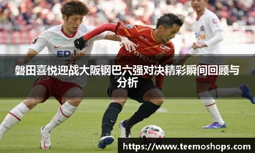 磐田喜悦迎战大阪钢巴六强对决精彩瞬间回顾与分析