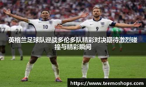 英格兰足球队迎战多伦多队精彩对决期待激烈碰撞与精彩瞬间